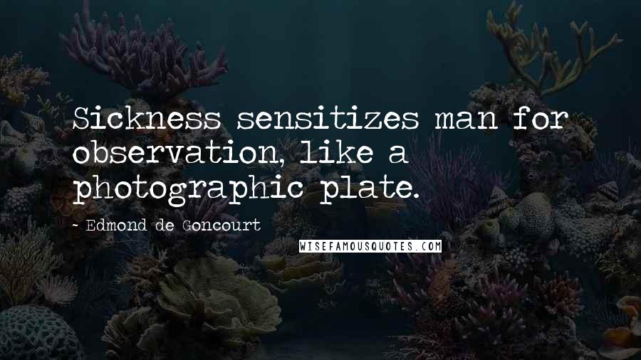 Edmond De Goncourt Quotes: Sickness sensitizes man for observation, like a photographic plate.