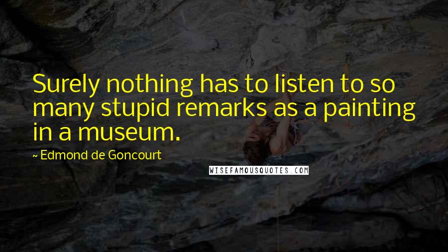 Edmond De Goncourt Quotes: Surely nothing has to listen to so many stupid remarks as a painting in a museum.