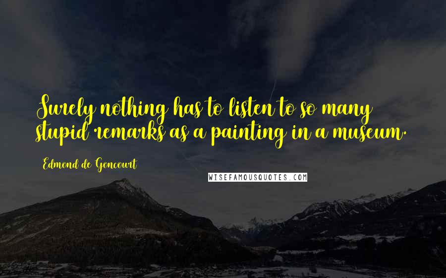 Edmond De Goncourt Quotes: Surely nothing has to listen to so many stupid remarks as a painting in a museum.