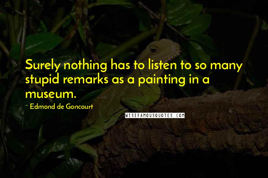 Edmond De Goncourt Quotes: Surely nothing has to listen to so many stupid remarks as a painting in a museum.