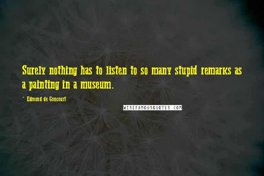 Edmond De Goncourt Quotes: Surely nothing has to listen to so many stupid remarks as a painting in a museum.