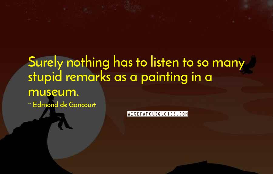 Edmond De Goncourt Quotes: Surely nothing has to listen to so many stupid remarks as a painting in a museum.
