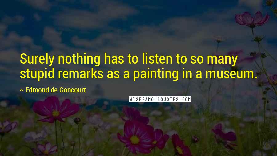 Edmond De Goncourt Quotes: Surely nothing has to listen to so many stupid remarks as a painting in a museum.