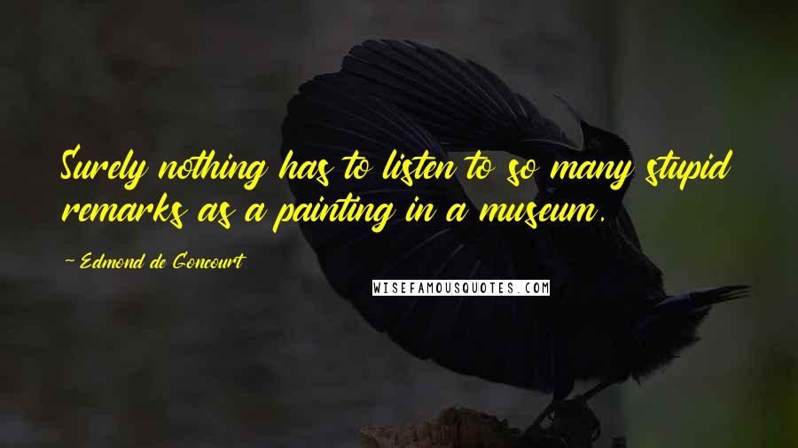 Edmond De Goncourt Quotes: Surely nothing has to listen to so many stupid remarks as a painting in a museum.