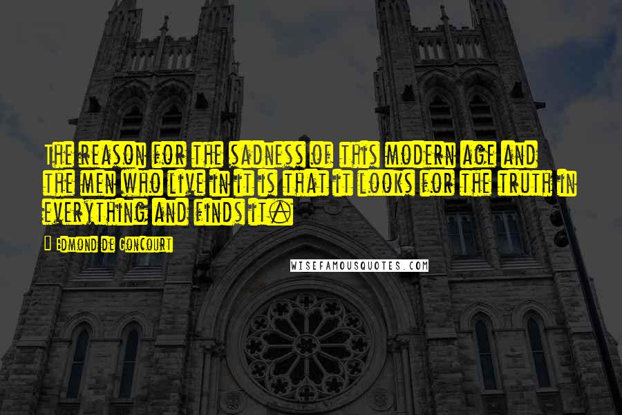 Edmond De Goncourt Quotes: The reason for the sadness of this modern age and the men who live in it is that it looks for the truth in everything and finds it.