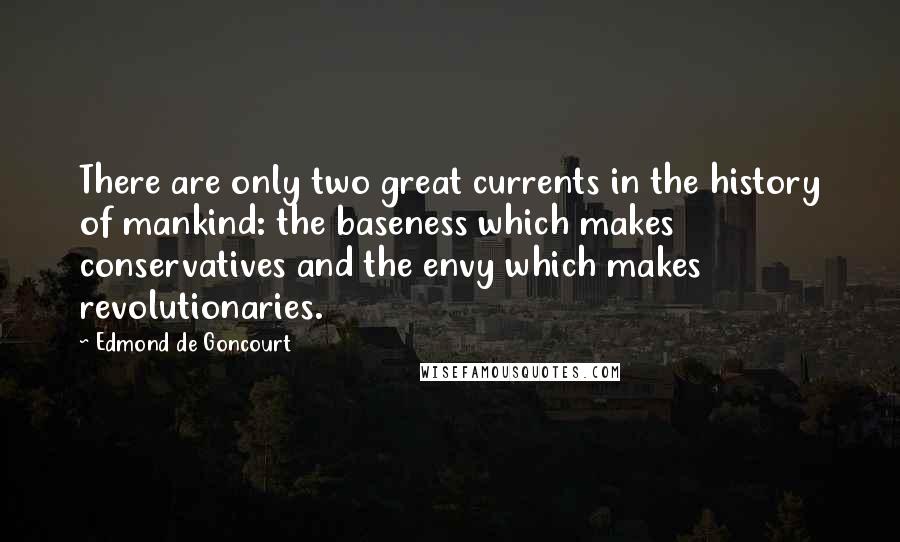 Edmond De Goncourt Quotes: There are only two great currents in the history of mankind: the baseness which makes conservatives and the envy which makes revolutionaries.