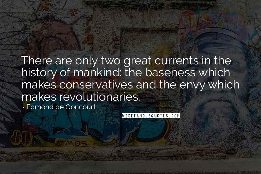 Edmond De Goncourt Quotes: There are only two great currents in the history of mankind: the baseness which makes conservatives and the envy which makes revolutionaries.