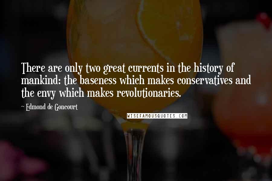 Edmond De Goncourt Quotes: There are only two great currents in the history of mankind: the baseness which makes conservatives and the envy which makes revolutionaries.