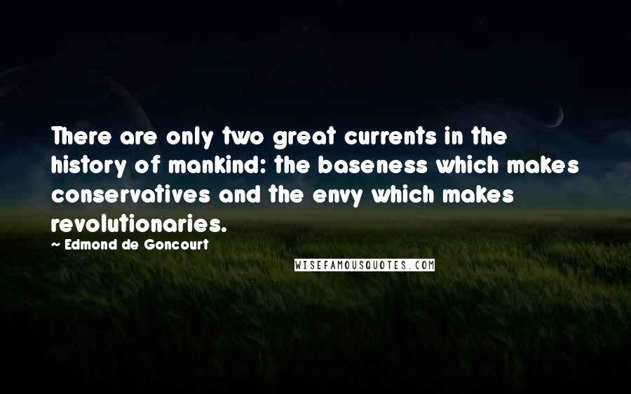 Edmond De Goncourt Quotes: There are only two great currents in the history of mankind: the baseness which makes conservatives and the envy which makes revolutionaries.