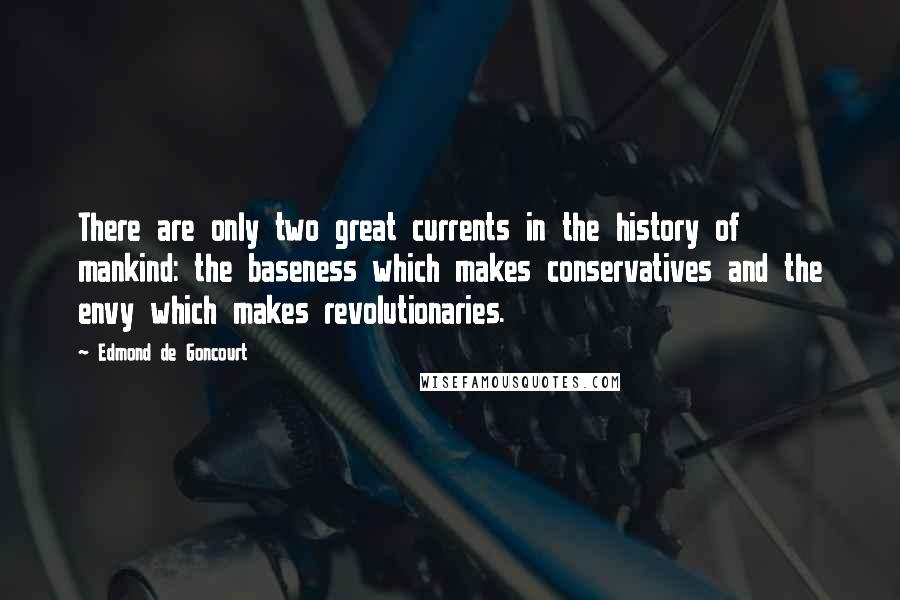 Edmond De Goncourt Quotes: There are only two great currents in the history of mankind: the baseness which makes conservatives and the envy which makes revolutionaries.