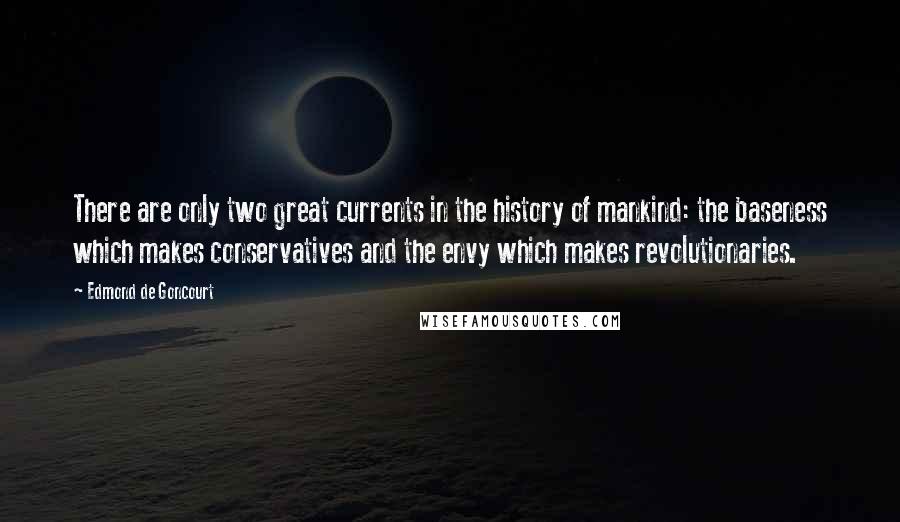 Edmond De Goncourt Quotes: There are only two great currents in the history of mankind: the baseness which makes conservatives and the envy which makes revolutionaries.