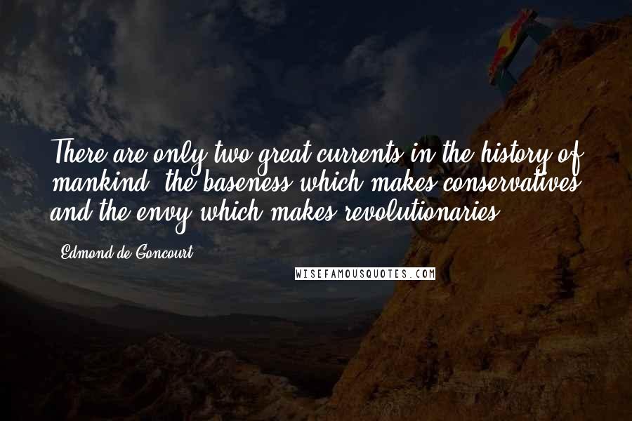 Edmond De Goncourt Quotes: There are only two great currents in the history of mankind: the baseness which makes conservatives and the envy which makes revolutionaries.
