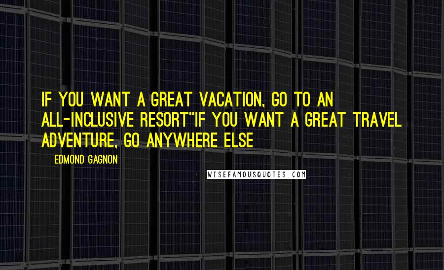 Edmond Gagnon Quotes: If you want a great vacation, go to an all-inclusive resort"If you want a great travel adventure, go anywhere else