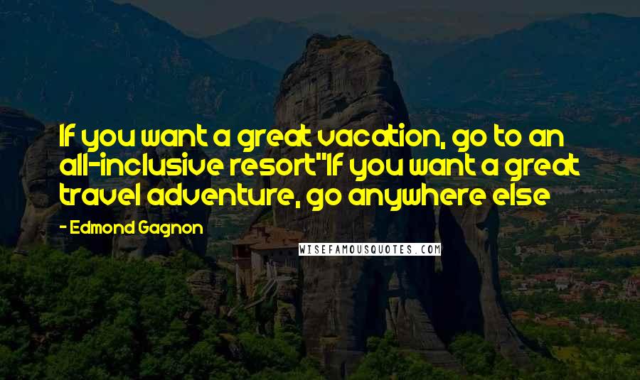 Edmond Gagnon Quotes: If you want a great vacation, go to an all-inclusive resort"If you want a great travel adventure, go anywhere else