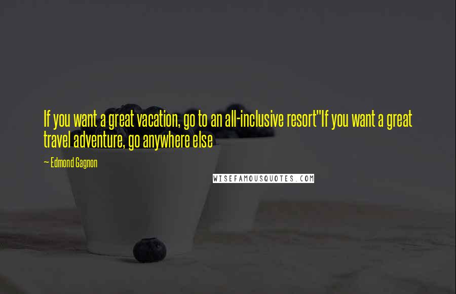 Edmond Gagnon Quotes: If you want a great vacation, go to an all-inclusive resort"If you want a great travel adventure, go anywhere else