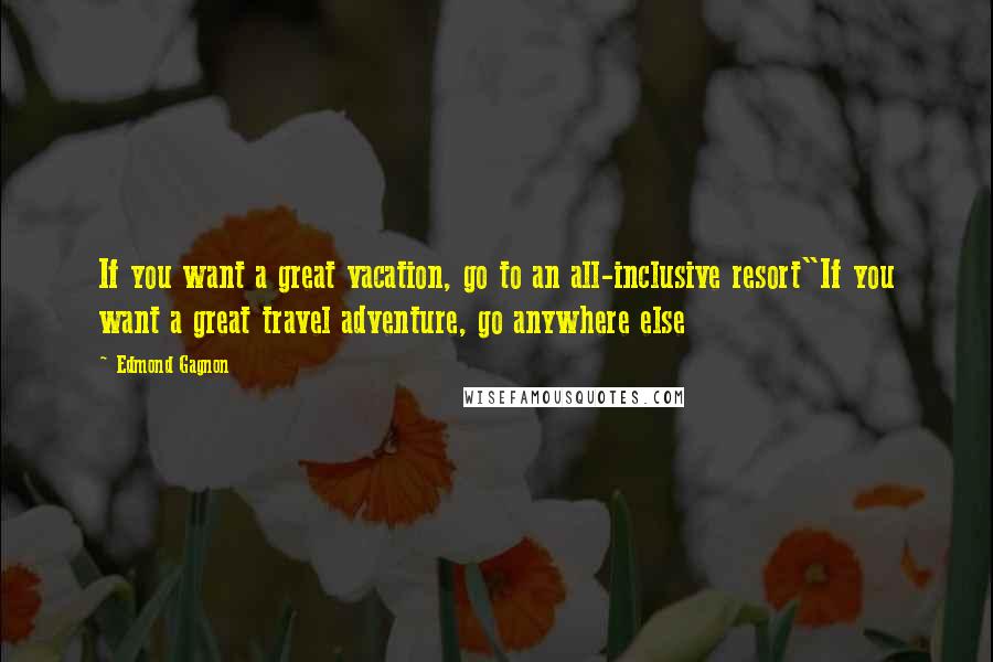 Edmond Gagnon Quotes: If you want a great vacation, go to an all-inclusive resort"If you want a great travel adventure, go anywhere else