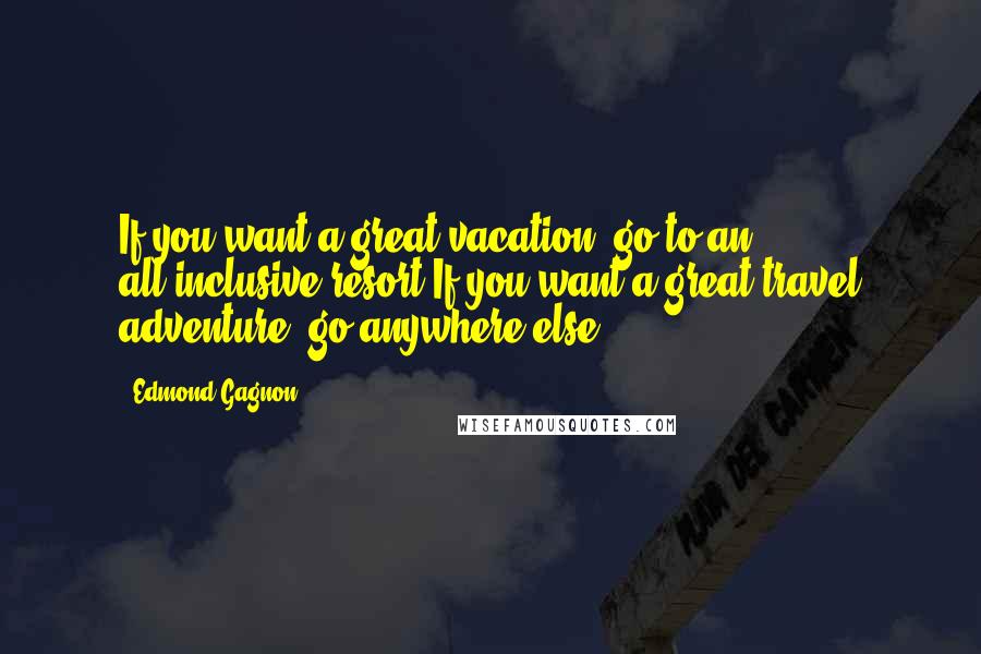 Edmond Gagnon Quotes: If you want a great vacation, go to an all-inclusive resort"If you want a great travel adventure, go anywhere else