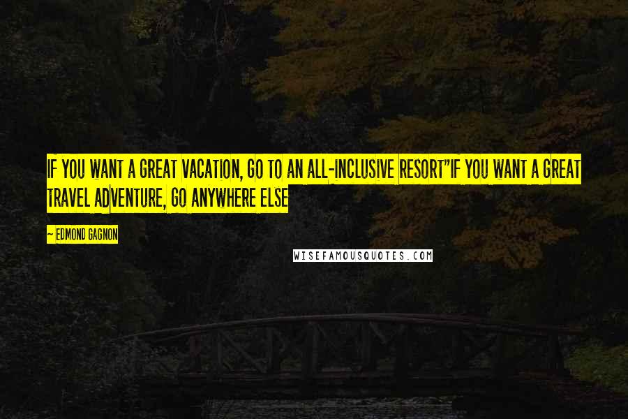 Edmond Gagnon Quotes: If you want a great vacation, go to an all-inclusive resort"If you want a great travel adventure, go anywhere else