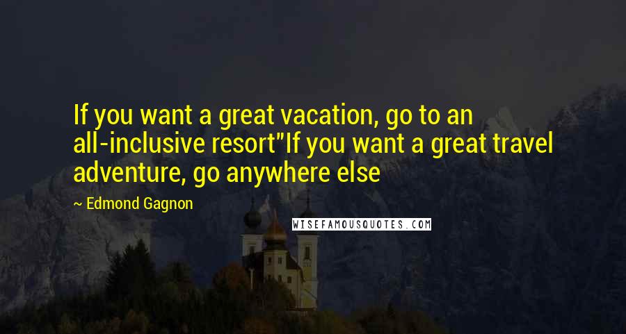 Edmond Gagnon Quotes: If you want a great vacation, go to an all-inclusive resort"If you want a great travel adventure, go anywhere else