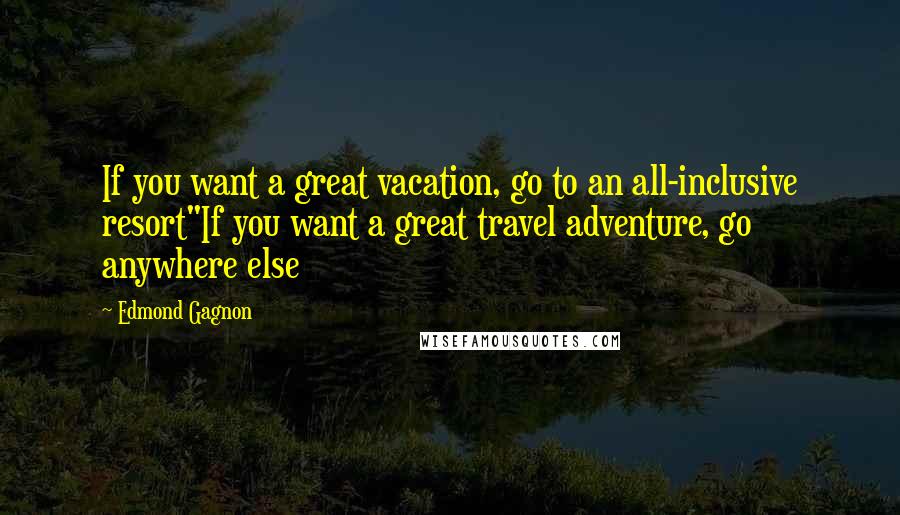 Edmond Gagnon Quotes: If you want a great vacation, go to an all-inclusive resort"If you want a great travel adventure, go anywhere else