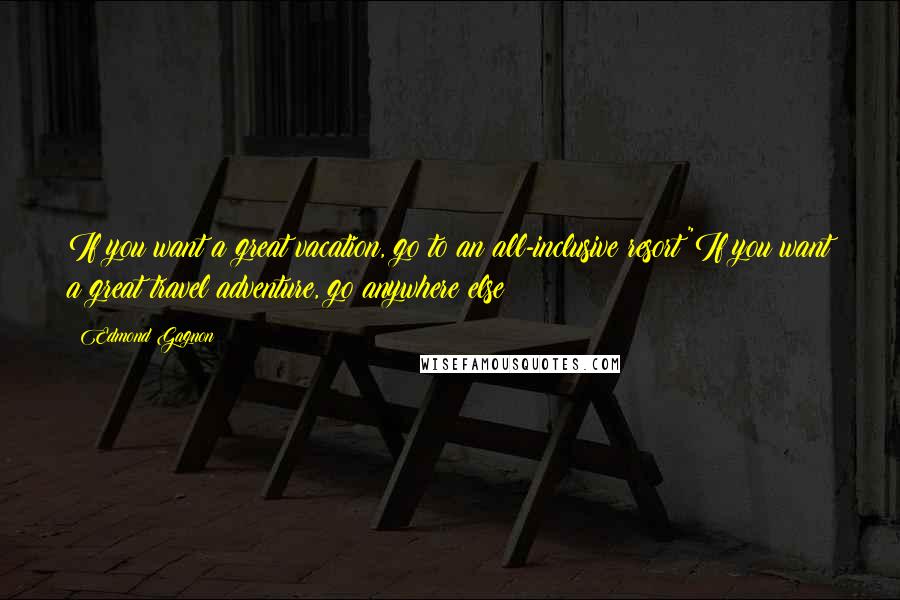 Edmond Gagnon Quotes: If you want a great vacation, go to an all-inclusive resort"If you want a great travel adventure, go anywhere else