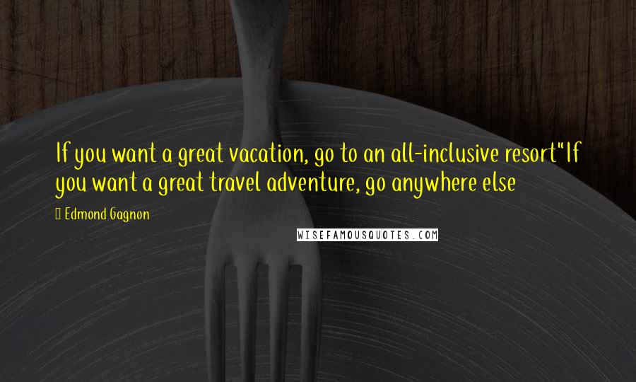 Edmond Gagnon Quotes: If you want a great vacation, go to an all-inclusive resort"If you want a great travel adventure, go anywhere else