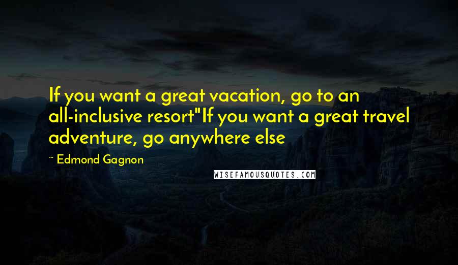 Edmond Gagnon Quotes: If you want a great vacation, go to an all-inclusive resort"If you want a great travel adventure, go anywhere else