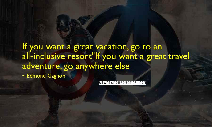 Edmond Gagnon Quotes: If you want a great vacation, go to an all-inclusive resort"If you want a great travel adventure, go anywhere else