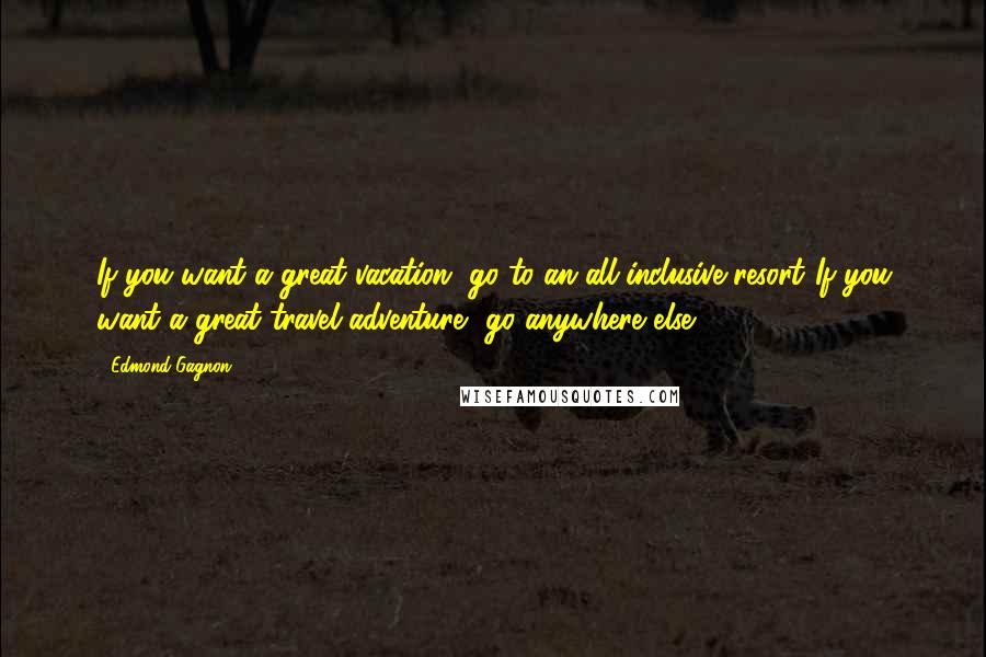 Edmond Gagnon Quotes: If you want a great vacation, go to an all-inclusive resort"If you want a great travel adventure, go anywhere else