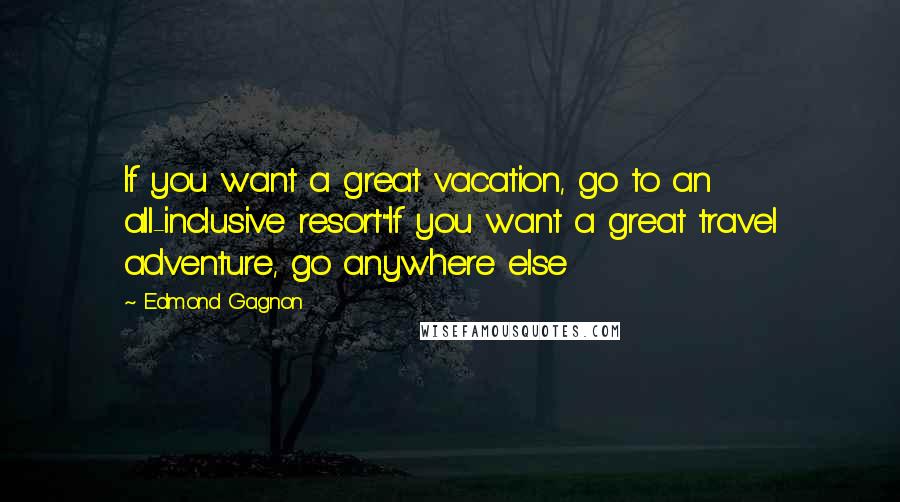 Edmond Gagnon Quotes: If you want a great vacation, go to an all-inclusive resort"If you want a great travel adventure, go anywhere else