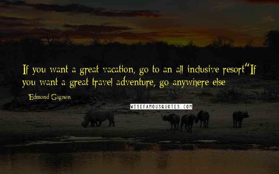 Edmond Gagnon Quotes: If you want a great vacation, go to an all-inclusive resort"If you want a great travel adventure, go anywhere else