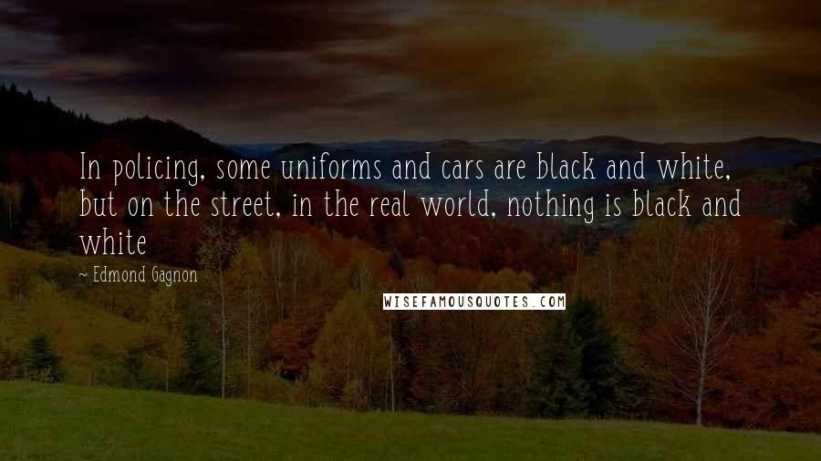 Edmond Gagnon Quotes: In policing, some uniforms and cars are black and white, but on the street, in the real world, nothing is black and white