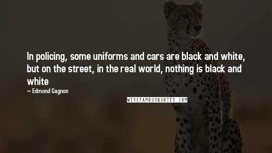Edmond Gagnon Quotes: In policing, some uniforms and cars are black and white, but on the street, in the real world, nothing is black and white