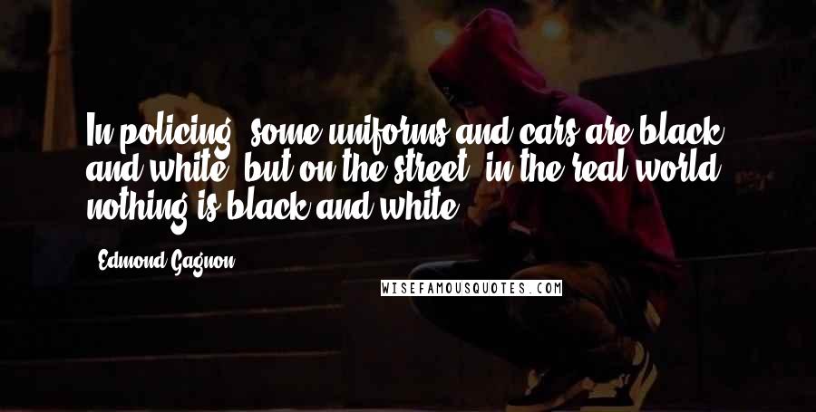 Edmond Gagnon Quotes: In policing, some uniforms and cars are black and white, but on the street, in the real world, nothing is black and white