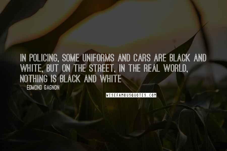 Edmond Gagnon Quotes: In policing, some uniforms and cars are black and white, but on the street, in the real world, nothing is black and white