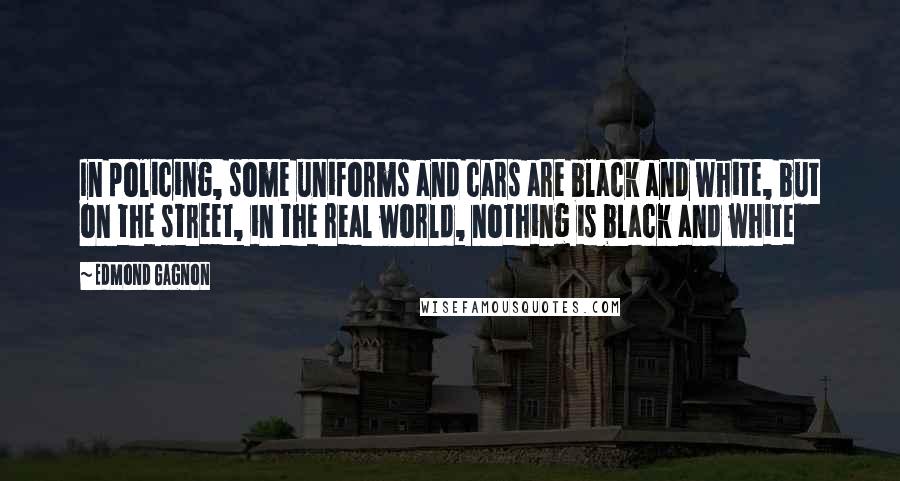 Edmond Gagnon Quotes: In policing, some uniforms and cars are black and white, but on the street, in the real world, nothing is black and white