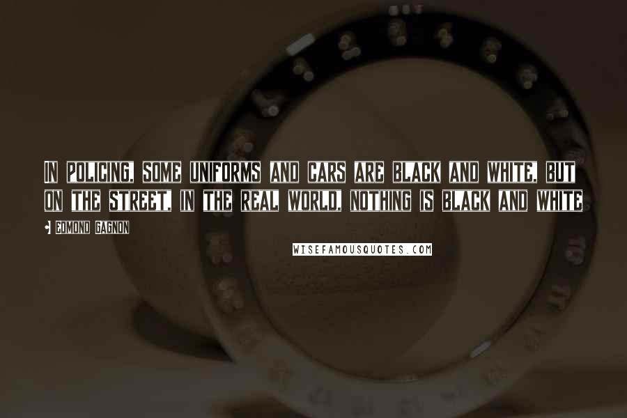Edmond Gagnon Quotes: In policing, some uniforms and cars are black and white, but on the street, in the real world, nothing is black and white