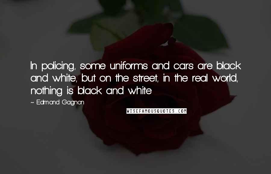 Edmond Gagnon Quotes: In policing, some uniforms and cars are black and white, but on the street, in the real world, nothing is black and white