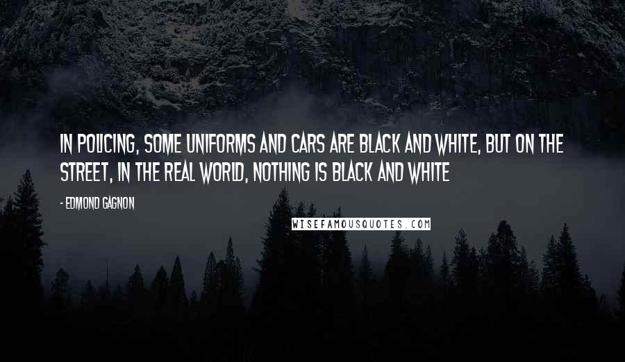 Edmond Gagnon Quotes: In policing, some uniforms and cars are black and white, but on the street, in the real world, nothing is black and white