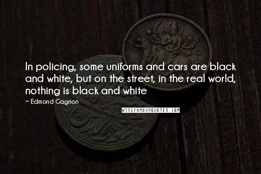 Edmond Gagnon Quotes: In policing, some uniforms and cars are black and white, but on the street, in the real world, nothing is black and white