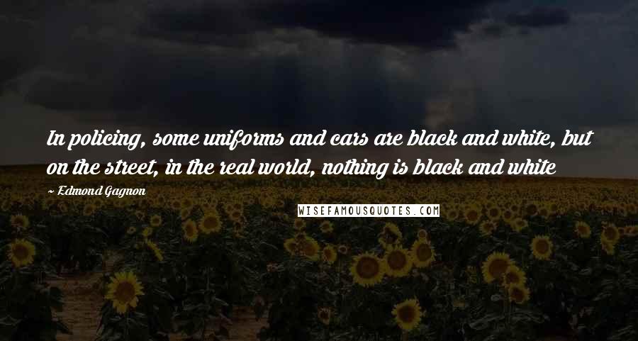 Edmond Gagnon Quotes: In policing, some uniforms and cars are black and white, but on the street, in the real world, nothing is black and white