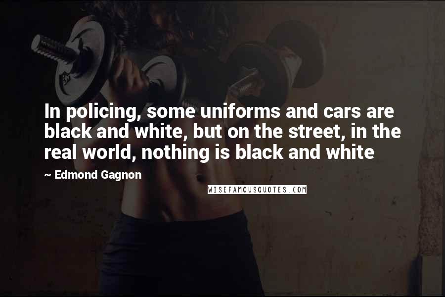 Edmond Gagnon Quotes: In policing, some uniforms and cars are black and white, but on the street, in the real world, nothing is black and white