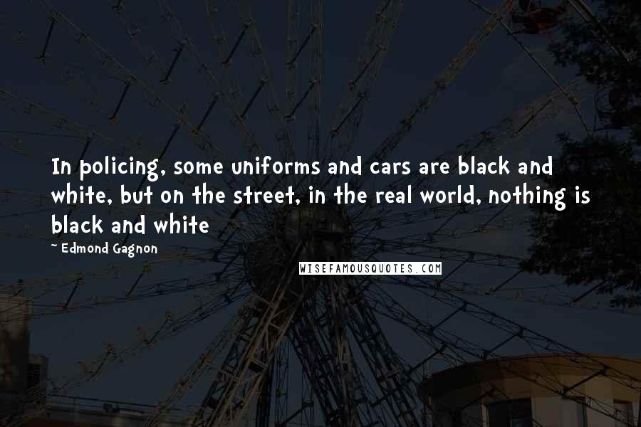 Edmond Gagnon Quotes: In policing, some uniforms and cars are black and white, but on the street, in the real world, nothing is black and white