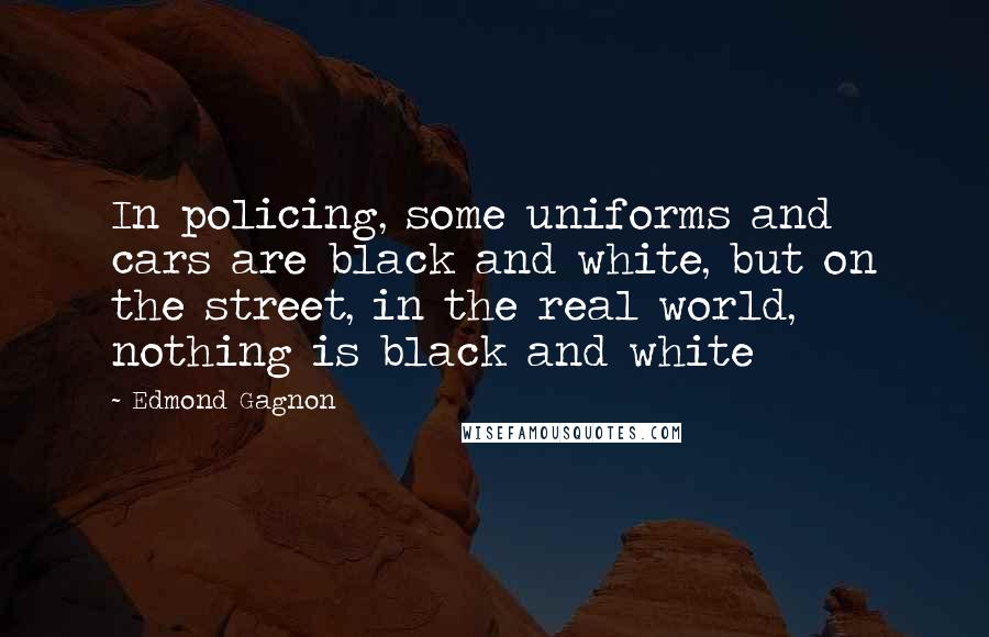 Edmond Gagnon Quotes: In policing, some uniforms and cars are black and white, but on the street, in the real world, nothing is black and white