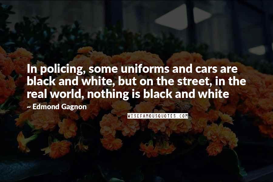 Edmond Gagnon Quotes: In policing, some uniforms and cars are black and white, but on the street, in the real world, nothing is black and white