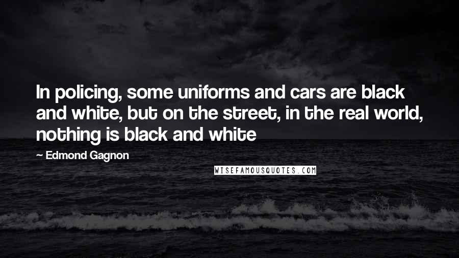 Edmond Gagnon Quotes: In policing, some uniforms and cars are black and white, but on the street, in the real world, nothing is black and white