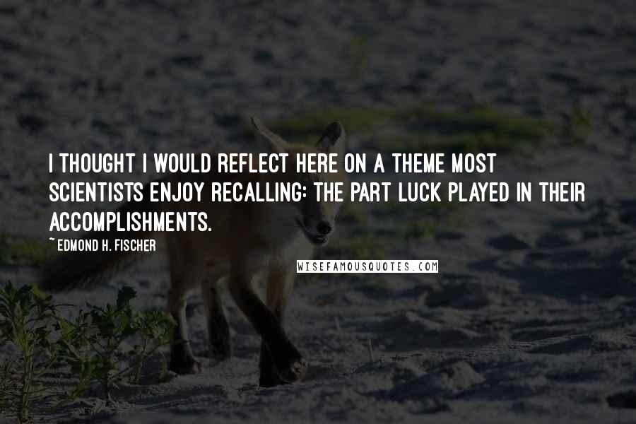 Edmond H. Fischer Quotes: I thought I would reflect here on a theme most scientists enjoy recalling: the part luck played in their accomplishments.