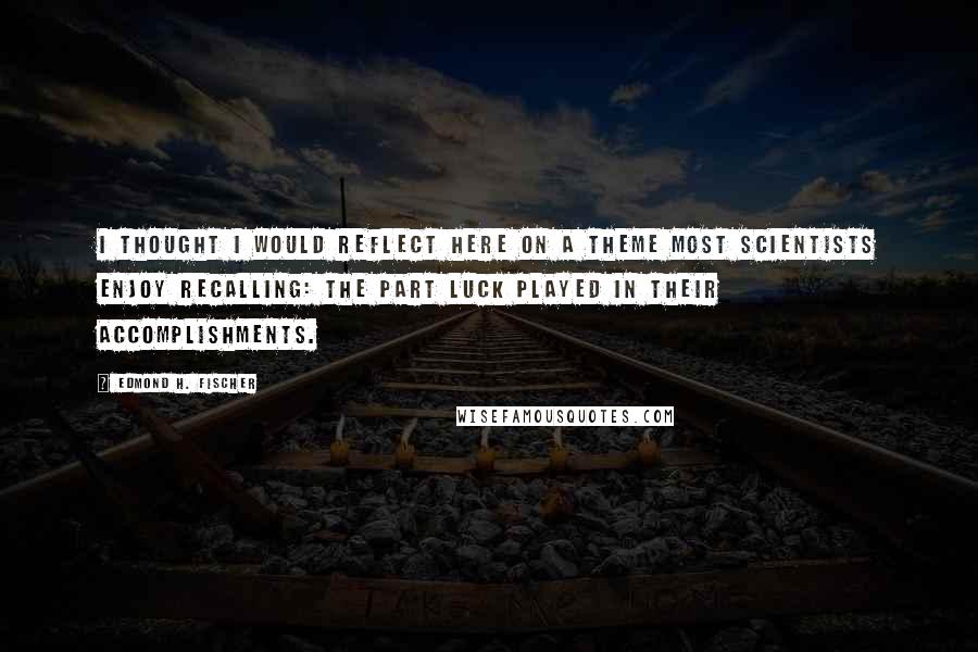 Edmond H. Fischer Quotes: I thought I would reflect here on a theme most scientists enjoy recalling: the part luck played in their accomplishments.