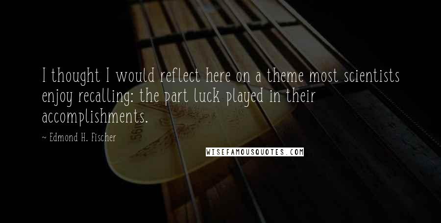 Edmond H. Fischer Quotes: I thought I would reflect here on a theme most scientists enjoy recalling: the part luck played in their accomplishments.