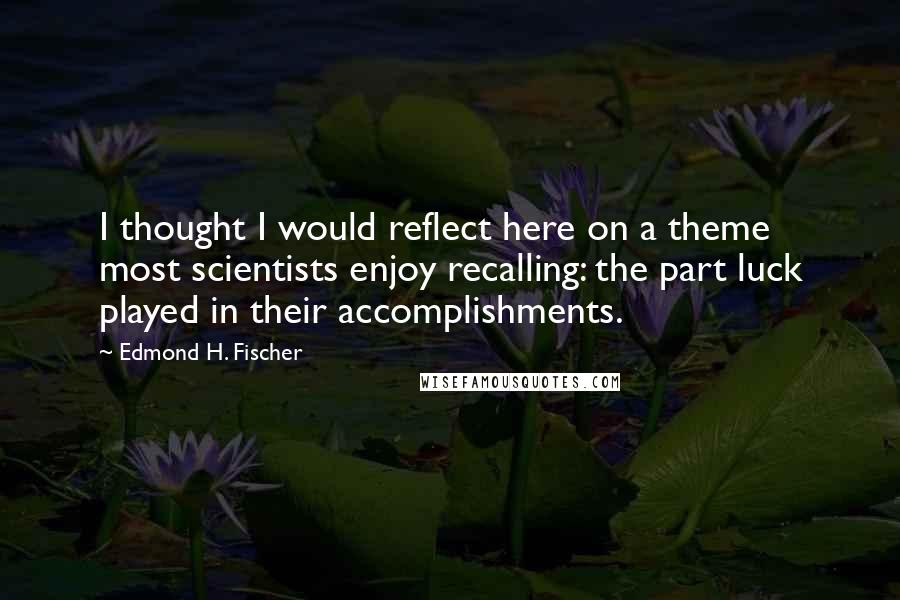 Edmond H. Fischer Quotes: I thought I would reflect here on a theme most scientists enjoy recalling: the part luck played in their accomplishments.